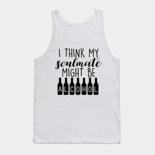 I Think My Soulmate Might Be ALCOHOL Funny Quote - Drink Lovers Tank Top